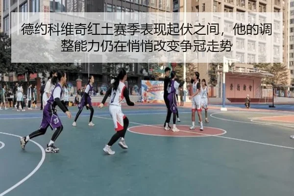 德约科维奇红土赛季表现起伏之间，他的调整能力仍在悄悄改变争冠走势